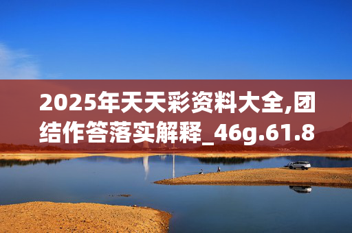 2025年天天彩资料大全,团结作答落实解释_46g.61.8920250331更新