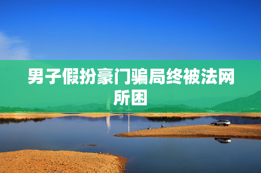 男子假扮豪门骗局终被法网所困
