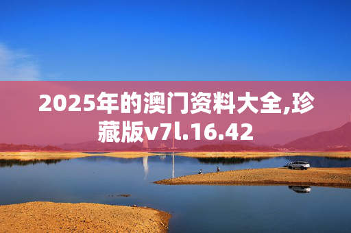 2025年的澳门资料大全,珍藏版v7l.16.42