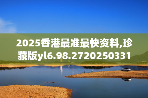 2025香港最准最快资料,珍藏版yl6.98.2720250331更新