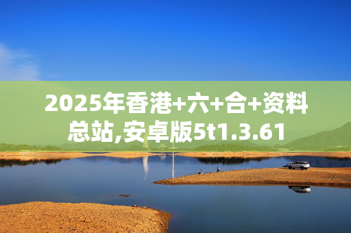 2025年香港+六+合+资料总站,安卓版5t1.3.61