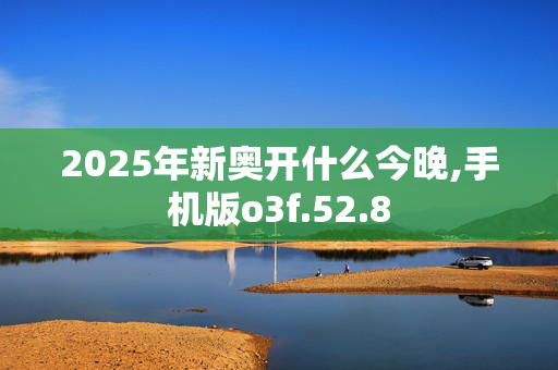 2025年新奥开什么今晚,手机版o3f.52.8
