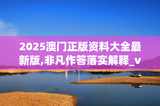 2025澳门正版资料大全最新版,非凡作答落实解释_vi8.94.5320250331更新