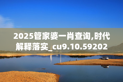 2025管家婆一肖查询,时代解释落实_cu9.10.5920250331更新