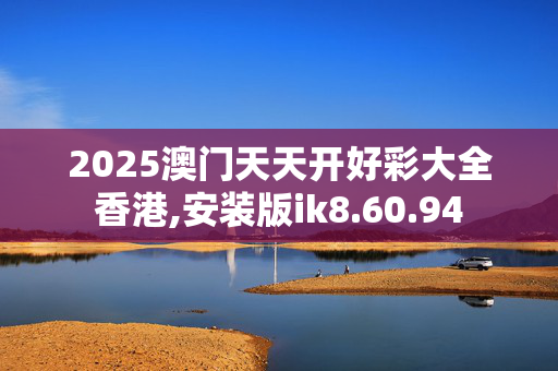 2025澳门天天开好彩大全香港,安装版ik8.60.94