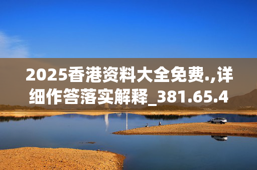 2025香港资料大全免费.,详细作答落实解释_381.65.4520250331更新