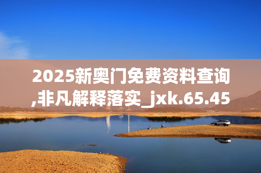 2025新奥门免费资料查询,非凡解释落实_jxk.65.45
