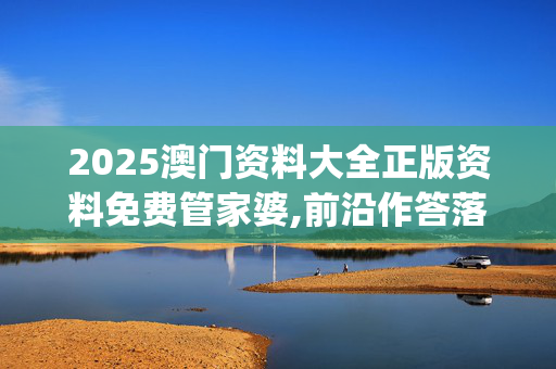 2025澳门资料大全正版资料免费管家婆,前沿作答落实解释_itp.67.64
