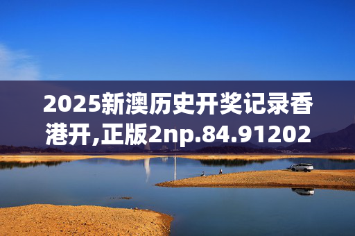 2025新澳历史开奖记录香港开,正版2np.84.9120250331更新