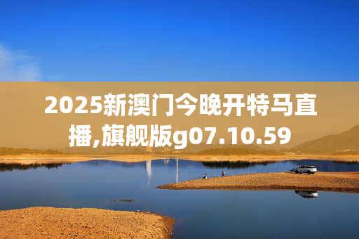 2025新澳门今晚开特马直播,旗舰版g07.10.59