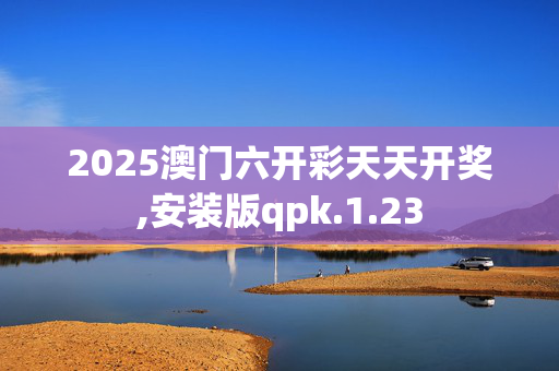2025澳门六开彩天天开奖,安装版qpk.1.23
