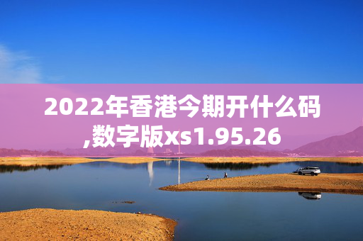 2022年香港今期开什么码,数字版xs1.95.26