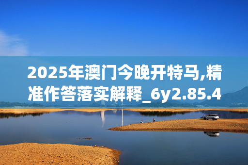 2025年澳门今晚开特马,精准作答落实解释_6y2.85.4