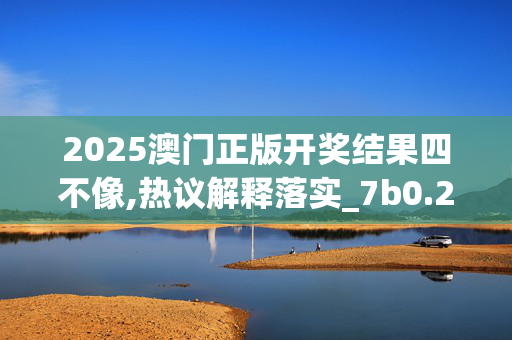 2025澳门正版开奖结果四不像,热议解释落实_7b0.22.5820250331更新