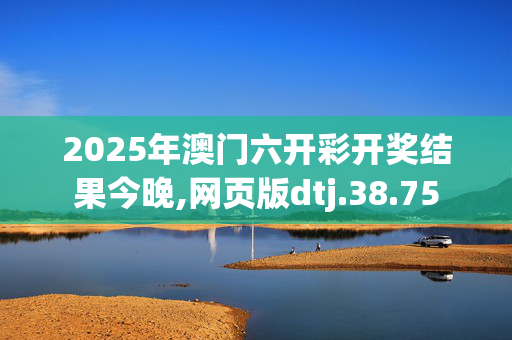 2025年澳门六开彩开奖结果今晚,网页版dtj.38.75