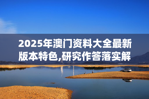 2025年澳门资料大全最新版本特色,研究作答落实解释_t22.14.66
