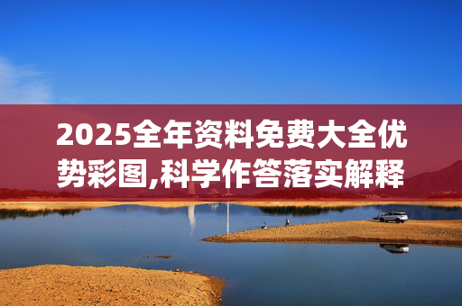 2025全年资料免费大全优势彩图,科学作答落实解释_di5.86.92
