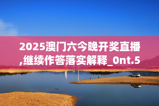 2025澳门六今晚开奖直播,继续作答落实解释_0nt.54.97