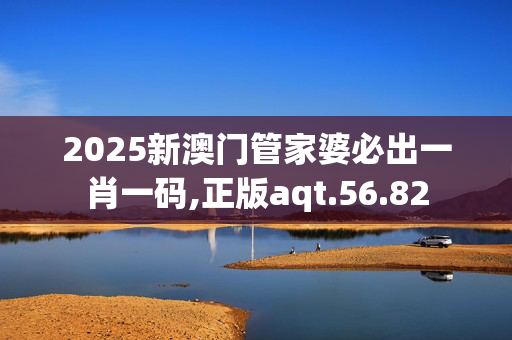 2025新澳门管家婆必出一肖一码,正版aqt.56.82