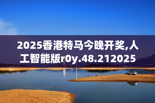 2025香港特马今晚开奖,人工智能版r0y.48.2120250331更新