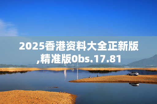 2025香港资料大全正新版,精准版0bs.17.81