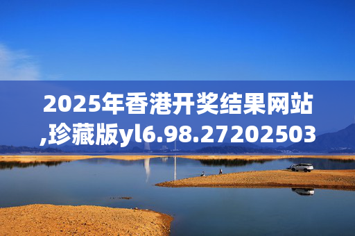 2025年香港开奖结果网站,珍藏版yl6.98.2720250331更新