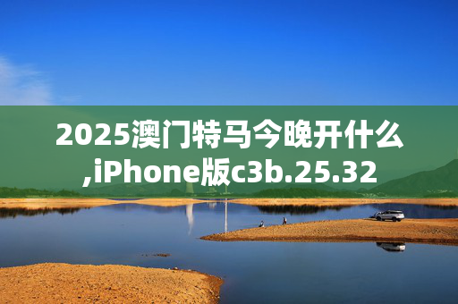 2025澳门特马今晚开什么,iPhone版c3b.25.32