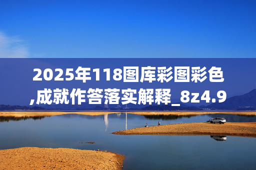2025年118图库彩图彩色,成就作答落实解释_8z4.93.29