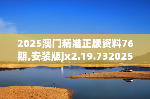 2025澳门精准正版资料76期,安装版jx2.19.7320250331更新