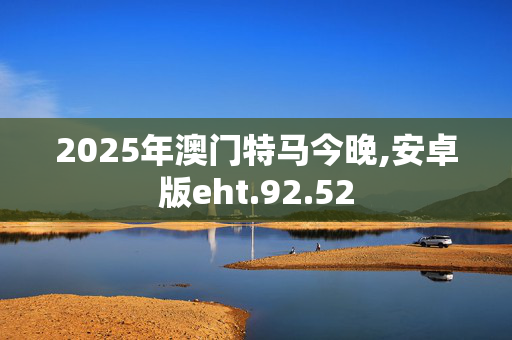 2025年澳门特马今晚,安卓版eht.92.52