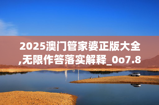 2025澳门管家婆正版大全,无限作答落实解释_0o7.80.2