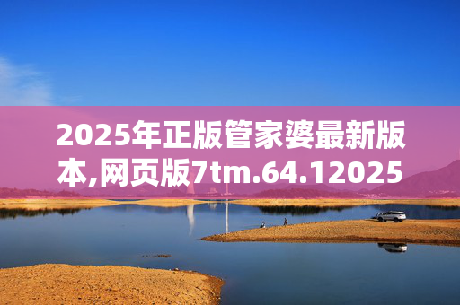 2025年正版管家婆最新版本,网页版7tm.64.120250331更新