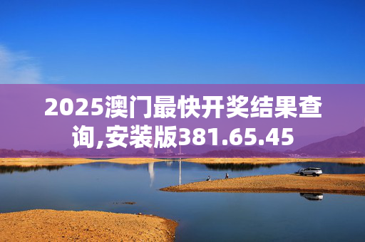 2025澳门最快开奖结果查询,安装版381.65.45