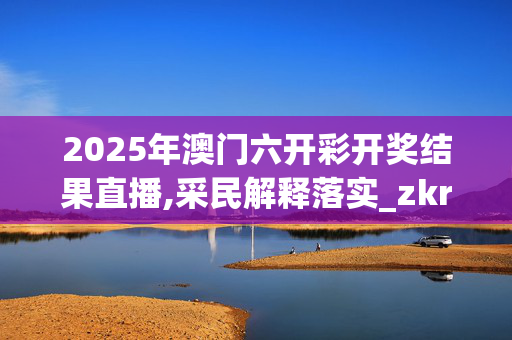 2025年澳门六开彩开奖结果直播,采民解释落实_zkr.98.2720250331更新