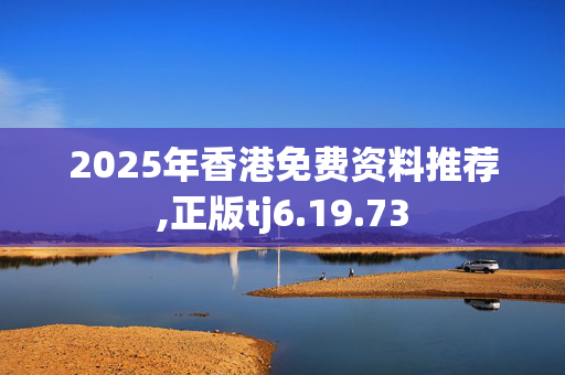 2025年香港免费资料推荐,正版tj6.19.73