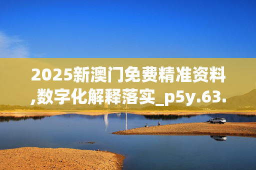 2025新澳门免费精准资料,数字化解释落实_p5y.63.3820250331更新