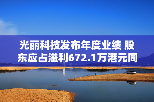 光丽科技发布年度业绩 股东应占溢利672.1万港元同比扭亏为盈
