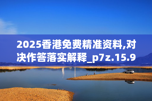 2025香港免费精准资料,对决作答落实解释_p7z.15.920250331更新