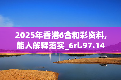 2025年香港6合和彩资料,能人解释落实_6rl.97.14