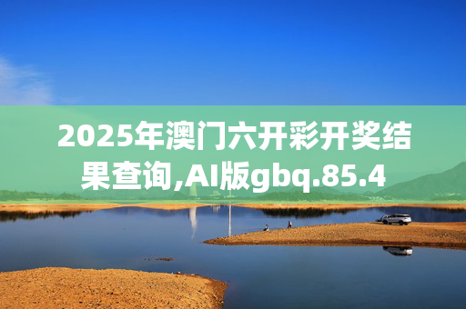 2025年澳门六开彩开奖结果查询,AI版gbq.85.4