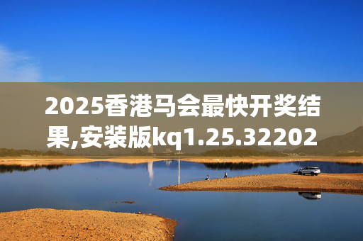 2025香港马会最快开奖结果,安装版kq1.25.3220250331更新
