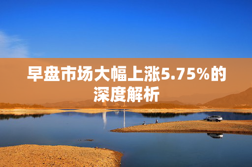 早盘市场大幅上涨5.75%的深度解析