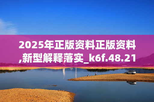 2025年正版资料正版资料,新型解释落实_k6f.48.2120250331更新