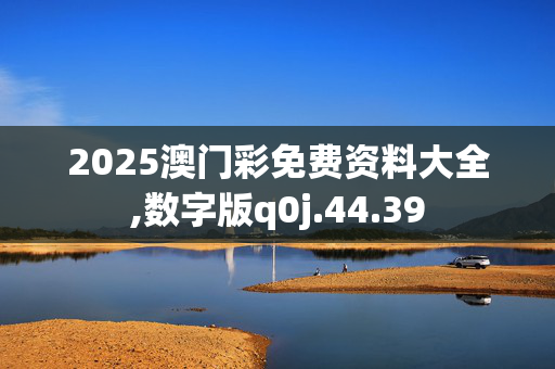 2025澳门彩免费资料大全,数字版q0j.44.39