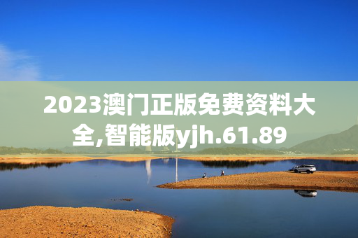 2023澳门正版免费资料大全,智能版yjh.61.89