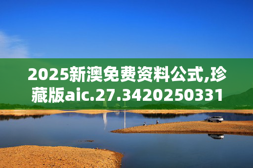 2025新澳免费资料公式,珍藏版aic.27.3420250331更新