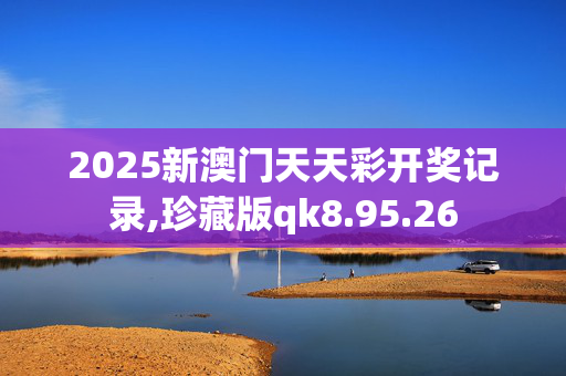 2025新澳门天天彩开奖记录,珍藏版qk8.95.26