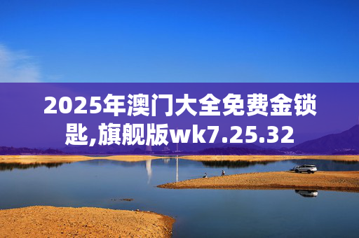 2025年澳门大全免费金锁匙,旗舰版wk7.25.32