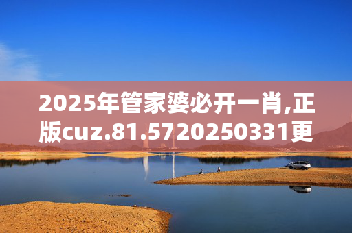 2025年管家婆必开一肖,正版cuz.81.5720250331更新