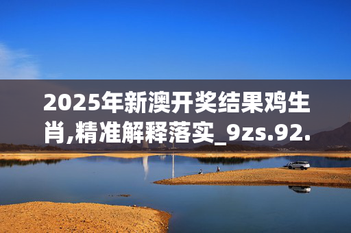 2025年新澳开奖结果鸡生肖,精准解释落实_9zs.92.5220250331更新